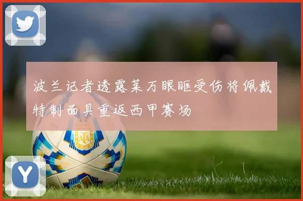 波兰记者透露莱万眼眶受伤将佩戴特制面具重返西甲赛场