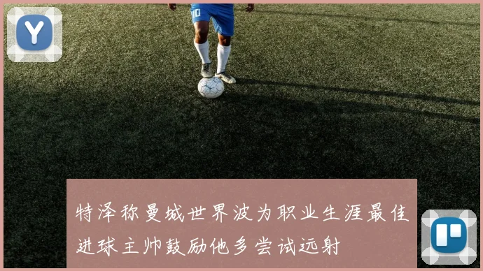 特泽称曼城世界波为职业生涯最佳进球主帅鼓励他多尝试远射