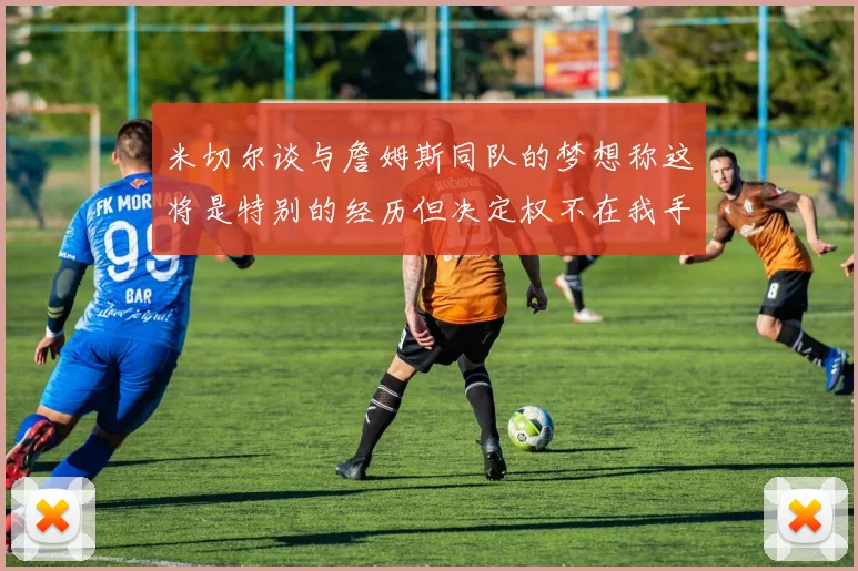 米切尔谈与詹姆斯同队的梦想称这将是特别的经历但决定权不在我手中
