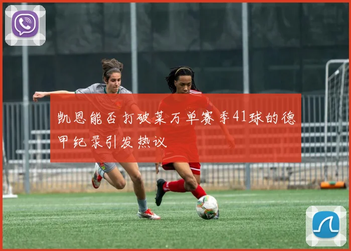 凯恩能否打破莱万单赛季41球的德甲纪录引发热议