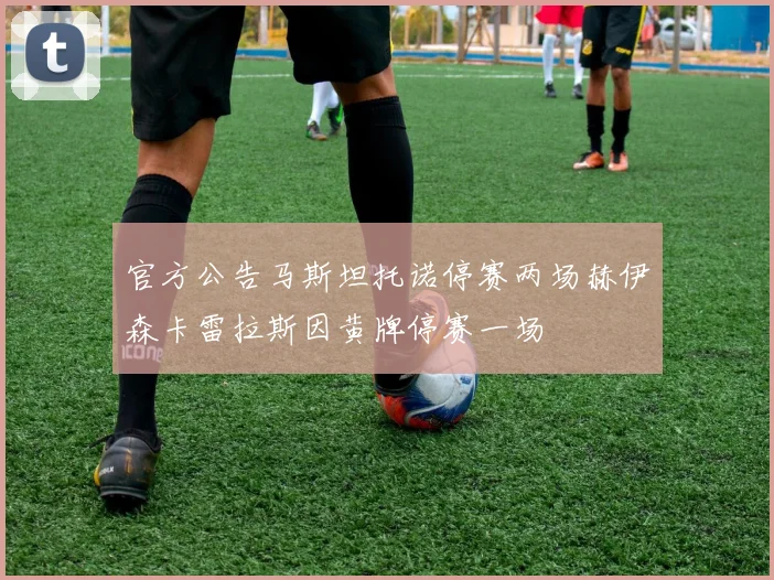 官方公告马斯坦托诺停赛两场赫伊森卡雷拉斯因黄牌停赛一场