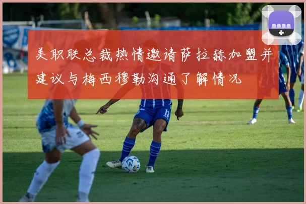美职联总裁热情邀请萨拉赫加盟并建议与梅西穆勒沟通了解情况