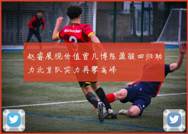 赵睿展现价值曾凡博陈盈骏回归助力北京队实力再攀高峰