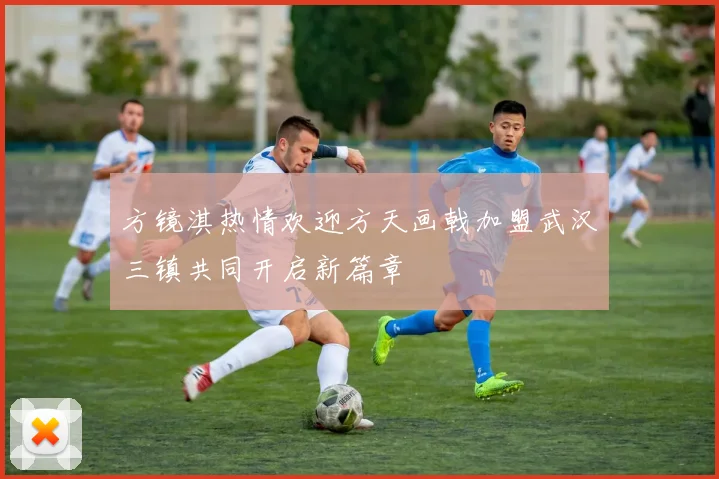 方镜淇热情欢迎方天画戟加盟武汉三镇共同开启新篇章