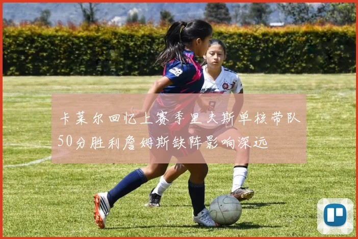 卡莱尔回忆上赛季里夫斯单核带队50分胜利詹姆斯缺阵影响深远