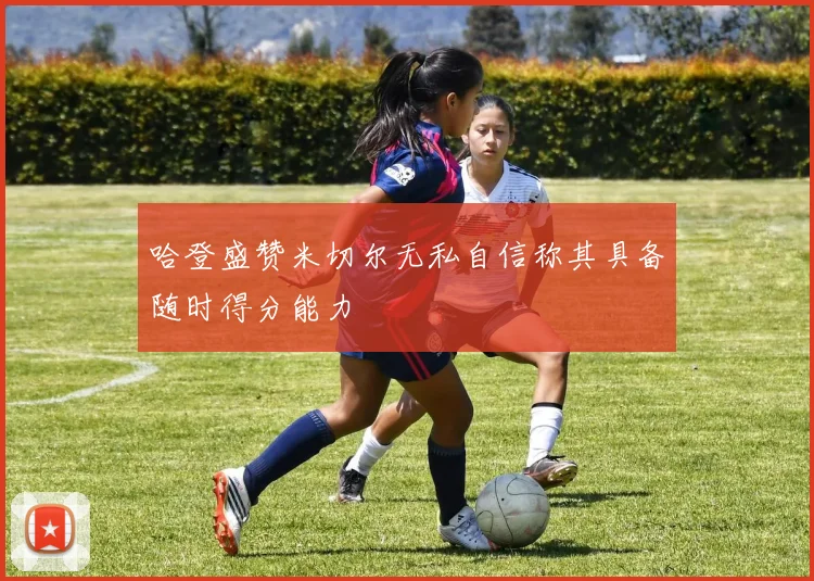 哈登盛赞米切尔无私自信称其具备随时得分能力