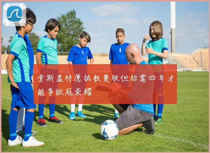 索斯盖特愿执教曼联但称需四年才能争欧冠荣耀