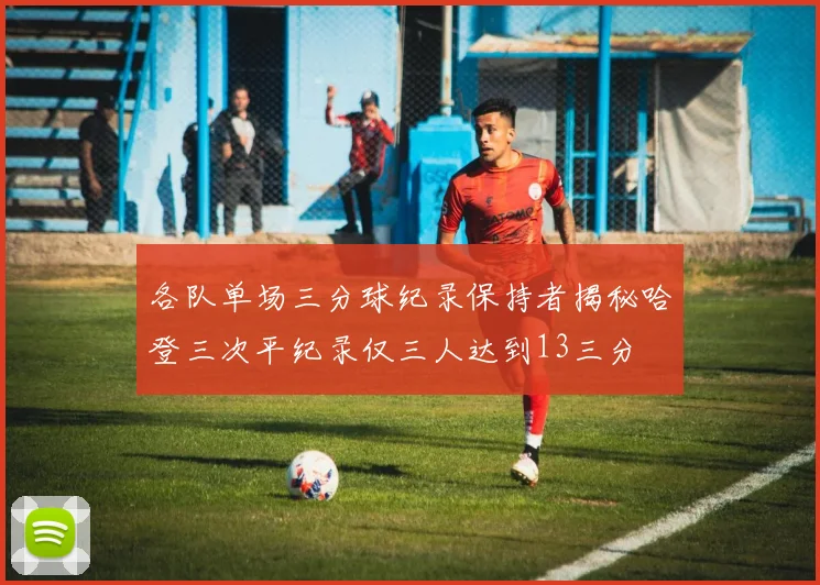 各队单场三分球纪录保持者揭秘哈登三次平纪录仅三人达到13三分