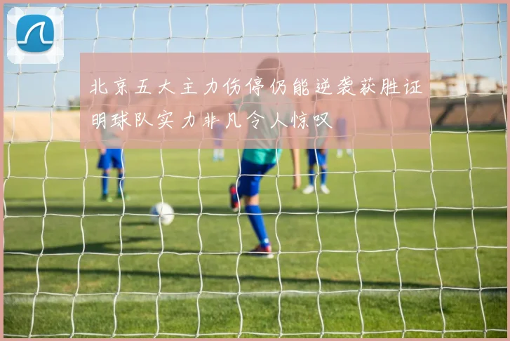 北京五大主力伤停仍能逆袭获胜证明球队实力非凡令人惊叹