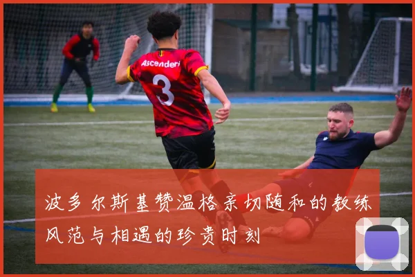 波多尔斯基赞温格亲切随和的教练风范与相遇的珍贵时刻
