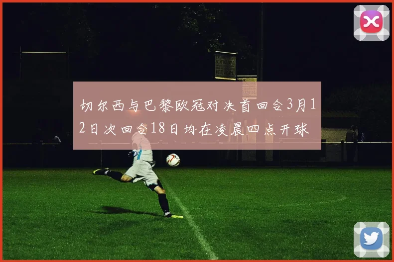 切尔西与巴黎欧冠对决首回合3月12日次回合18日均在凌晨四点开球