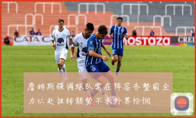 詹姆斯强调球队需在阵容齐整前全力以赴扭转颓势不求外界怜悯