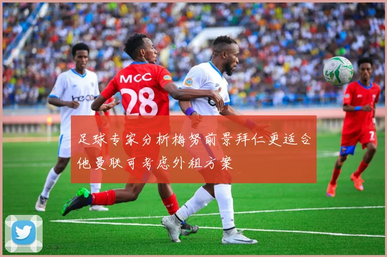 足球专家分析梅努前景拜仁更适合他曼联可考虑外租方案