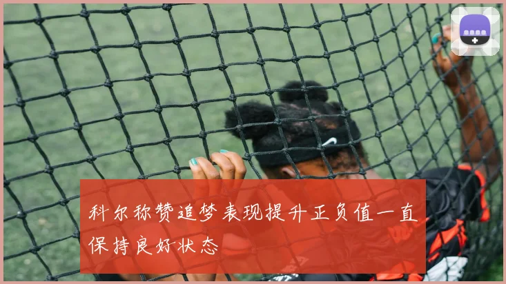 科尔称赞追梦表现提升正负值一直保持良好状态