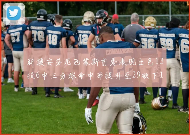 新援安芬尼西蒙斯首秀表现出色13投6中三分球命中率提升至29砍下18分3助攻