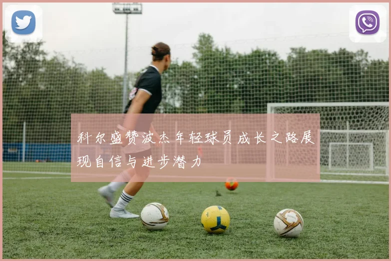 科尔盛赞波杰年轻球员成长之路展现自信与进步潜力