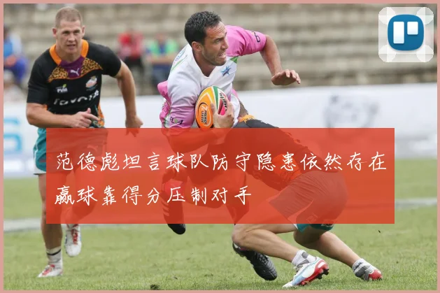 范德彪坦言球队防守隐患依然存在赢球靠得分压制对手