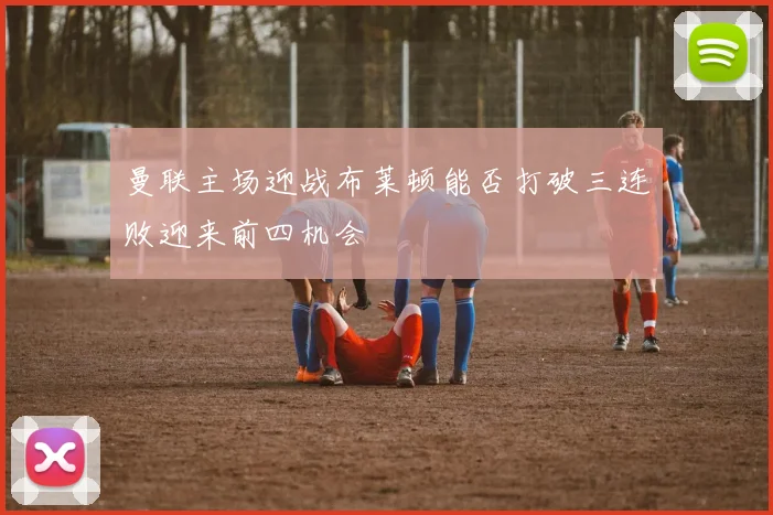 曼联主场迎战布莱顿能否打破三连败迎来前四机会