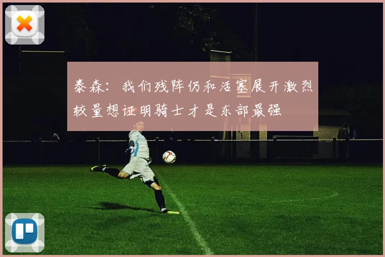 泰森：我们残阵仍和活塞展开激烈较量想证明骑士才是东部最强