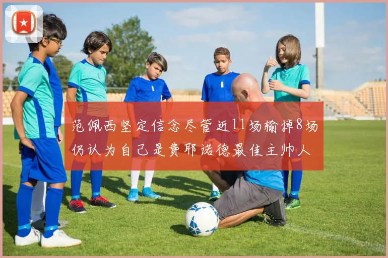 范佩西坚定信念尽管近11场输掉8场仍认为自己是费耶诺德最佳主帅人选