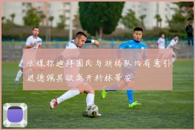 法媒称迪拜国民与祈祷队均有意引进德佩其欲离开科林蒂安