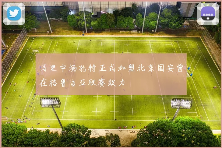马里中场孔特正式加盟北京国安曾在格鲁吉亚联赛效力