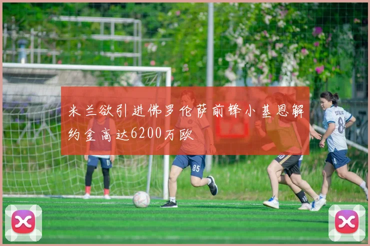 米兰欲引进佛罗伦萨前锋小基恩解约金高达6200万欧