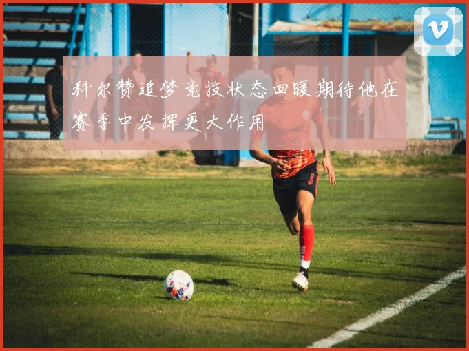 科尔赞追梦竞技状态回暖期待他在赛季中发挥更大作用