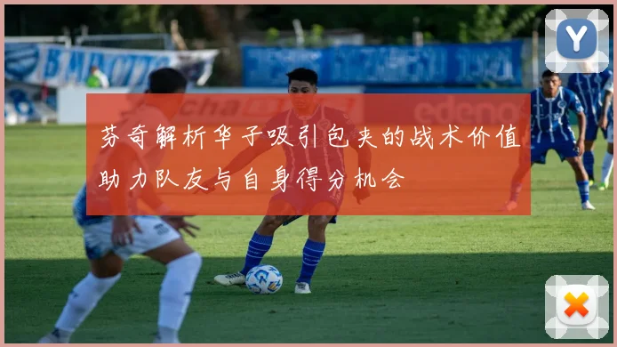 芬奇解析华子吸引包夹的战术价值助力队友与自身得分机会
