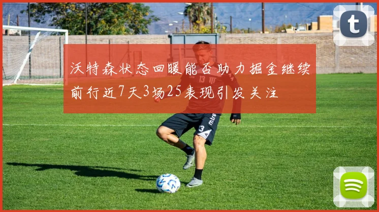 沃特森状态回暖能否助力掘金继续前行近7天3场25表现引发关注