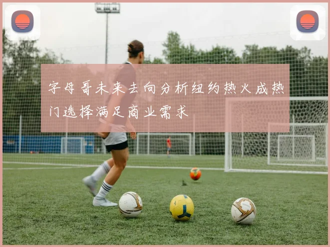 字母哥未来去向分析纽约热火成热门选择满足商业需求