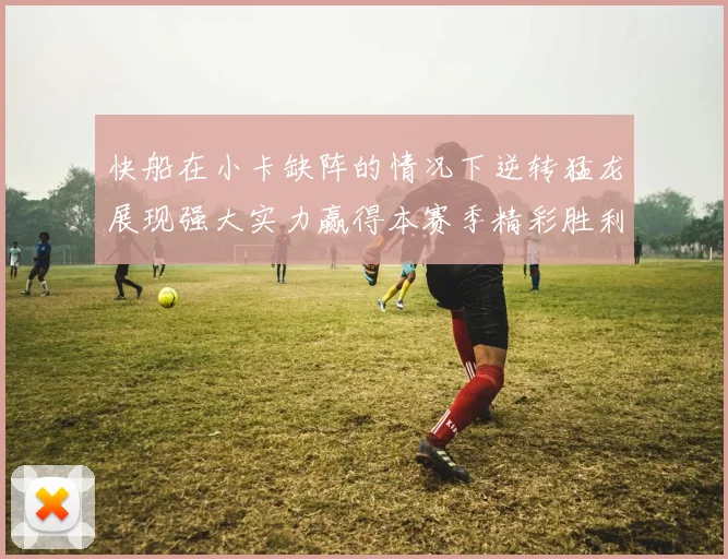 快船在小卡缺阵的情况下逆转猛龙展现强大实力赢得本赛季精彩胜利