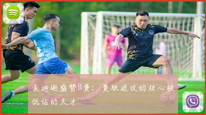 麦迪逊盛赞B费：曼联进攻的核心被低估的天才