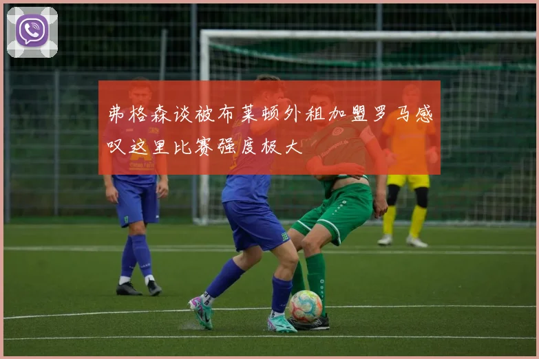 弗格森谈被布莱顿外租加盟罗马感叹这里比赛强度极大