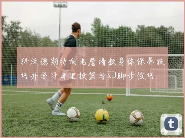 科沃德期待向老詹请教身体保养技巧并学习库里投篮与KD脚步技巧