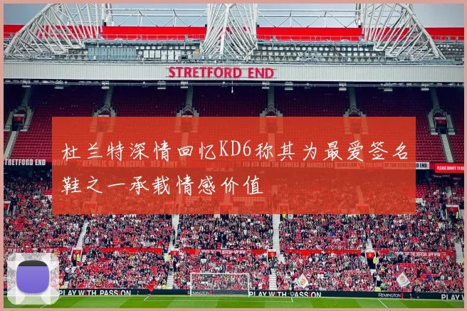 杜兰特深情回忆KD6称其为最爱签名鞋之一承载情感价值
