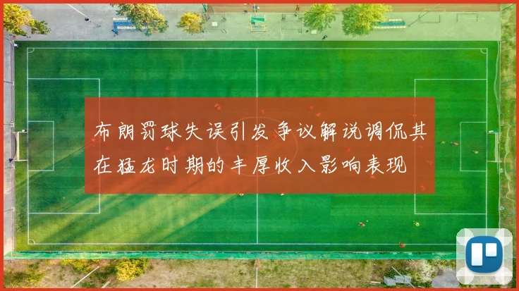布朗罚球失误引发争议解说调侃其在猛龙时期的丰厚收入影响表现