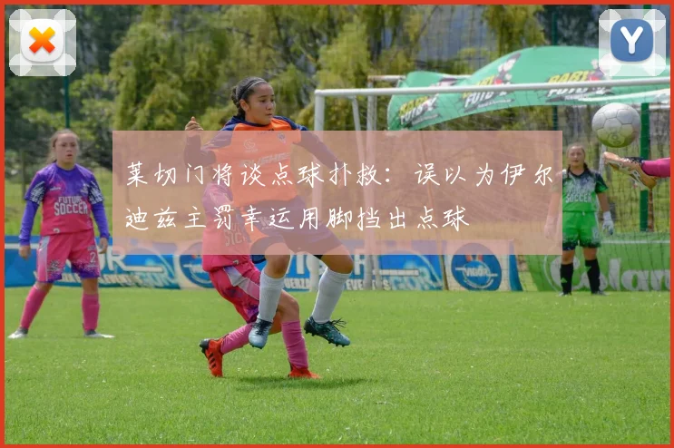莱切门将谈点球扑救：误以为伊尔迪兹主罚幸运用脚挡出点球