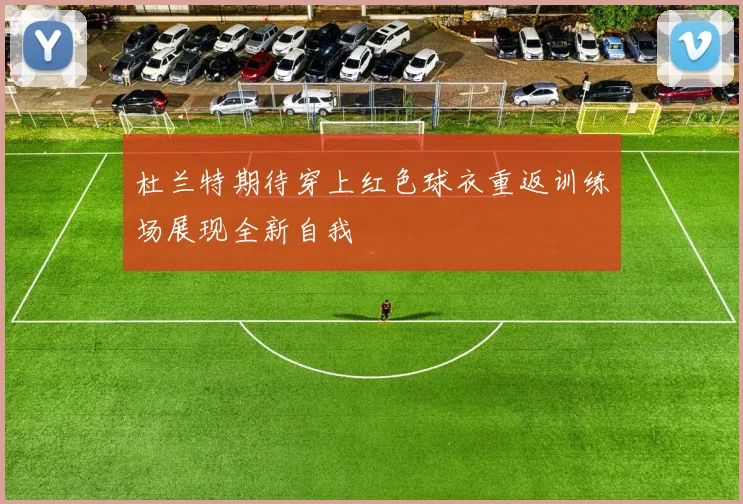 杜兰特期待穿上红色球衣重返训练场展现全新自我