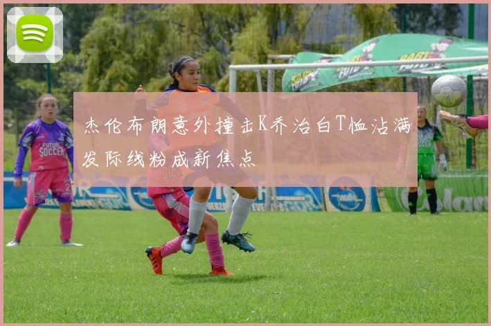 杰伦布朗意外撞击K乔治白T恤沾满发际线粉成新焦点