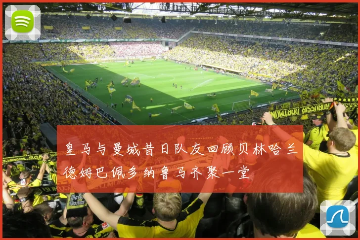 皇马与曼城昔日队友回顾贝林哈兰德姆巴佩多纳鲁马齐聚一堂