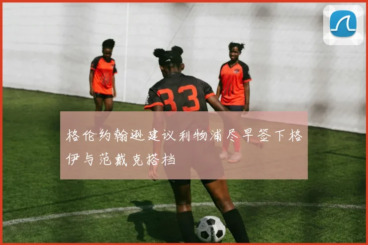 格伦约翰逊建议利物浦尽早签下格伊与范戴克搭档