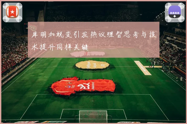库明加蜕变引发热议理智思考与技术提升同样关键