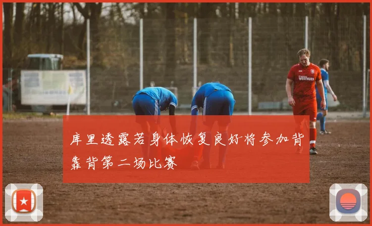 库里透露若身体恢复良好将参加背靠背第二场比赛