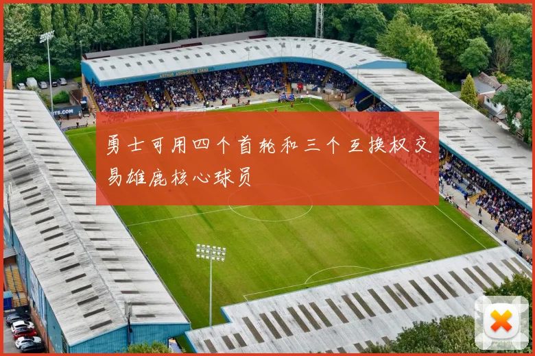 勇士可用四个首轮和三个互换权交易雄鹿核心球员