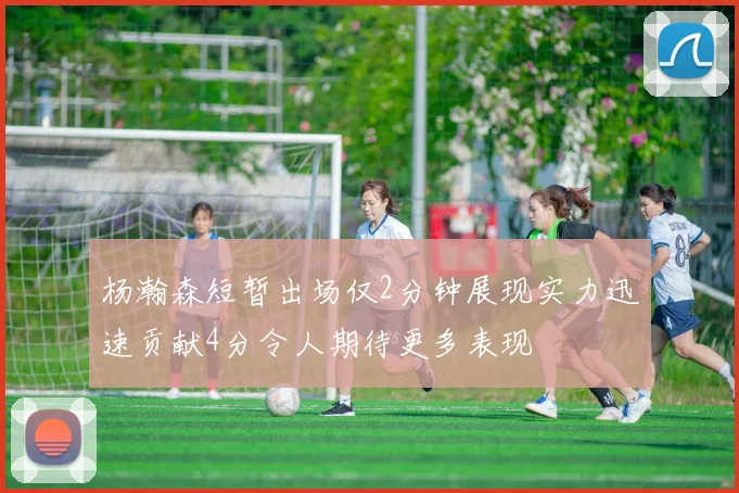 杨瀚森短暂出场仅2分钟展现实力迅速贡献4分令人期待更多表现