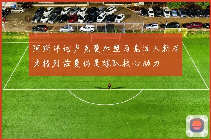 阿斯评论卢克曼加盟马竞注入新活力格列兹曼仍是球队核心动力