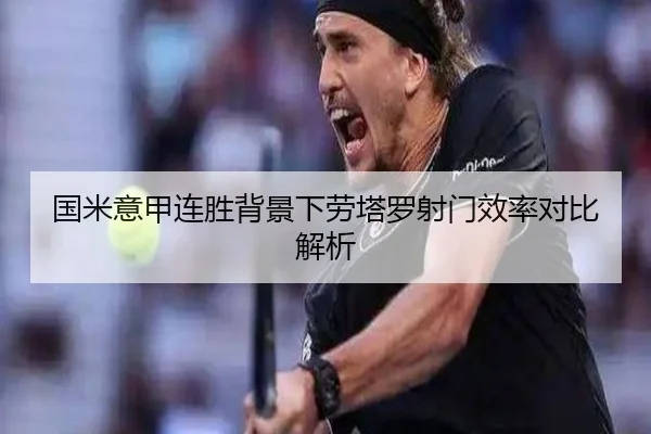 国米意甲连胜背景下劳塔罗射门效率对比解析